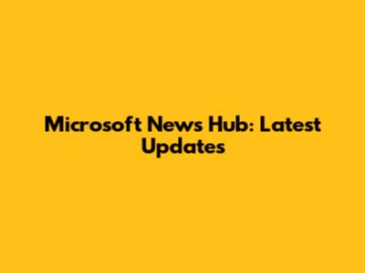 Microsoft News Hub: Latest Updates