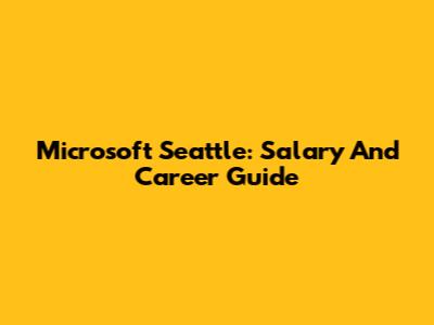 Microsoft Seattle: Salary And Career Guide