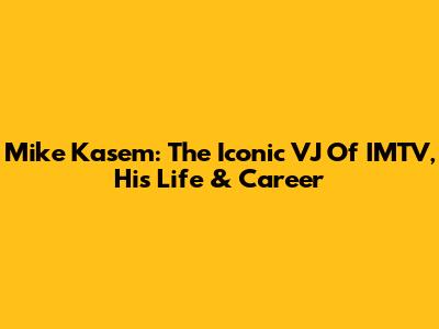 Mike Kasem: The Iconic VJ Of IMTV, His Life & Career