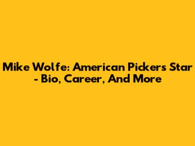 Mike Wolfe: American Pickers Star - Bio, Career, And More