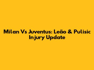 Milan Vs Juventus: Leão & Pulisic Injury Update