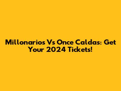 Millonarios Vs Once Caldas: Get Your 2024 Tickets!