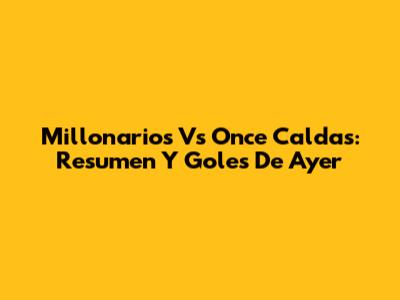 Millonarios Vs Once Caldas: Resumen Y Goles De Ayer