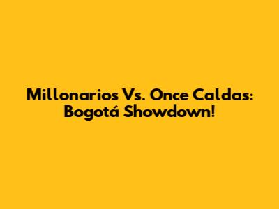 Millonarios Vs. Once Caldas: Bogotá Showdown!
