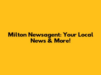 Milton Newsagent: Your Local News & More!