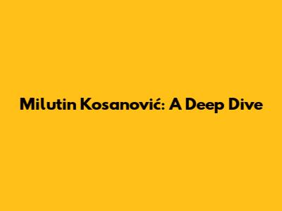 Milutin Kosanović: A Deep Dive