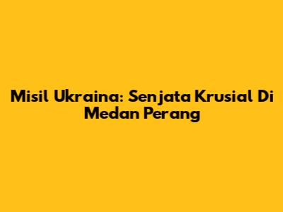 Misil Ukraina: Senjata Krusial Di Medan Perang