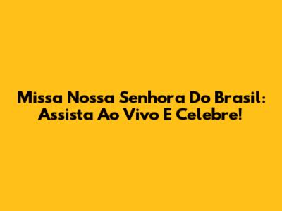 Missa Nossa Senhora Do Brasil: Assista Ao Vivo E Celebre!