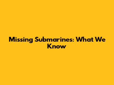 Missing Submarines: What We Know