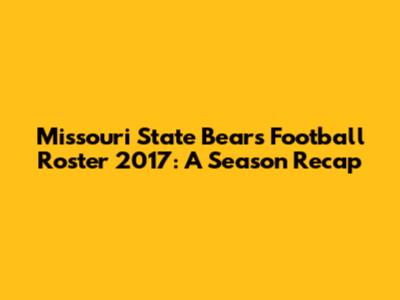 Missouri State Bears Football Roster 2017: A Season Recap