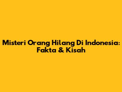 Misteri Orang Hilang Di Indonesia: Fakta & Kisah