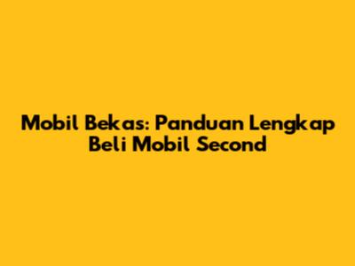 Mobil Bekas: Panduan Lengkap Beli Mobil Second