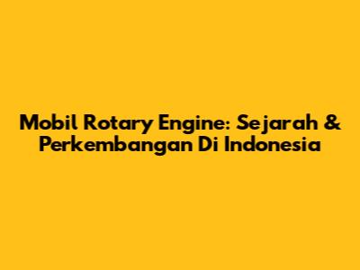 Mobil Rotary Engine: Sejarah & Perkembangan Di Indonesia