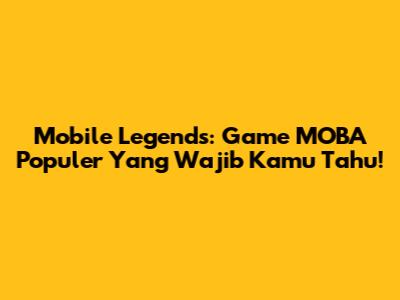 Mobile Legends: Game MOBA Populer Yang Wajib Kamu Tahu!