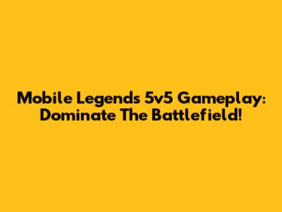 Mobile Legends 5v5 Gameplay: Dominate The Battlefield!