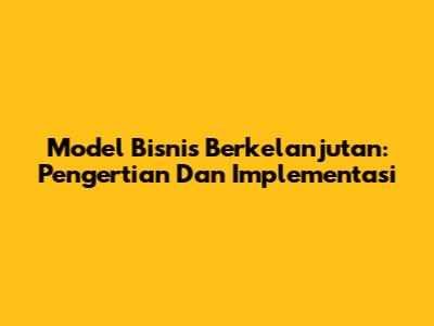 Model Bisnis Berkelanjutan: Pengertian Dan Implementasi