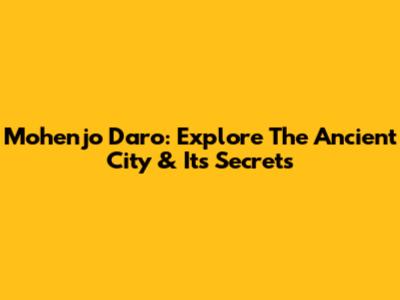 Mohenjo Daro: Explore The Ancient City & Its Secrets