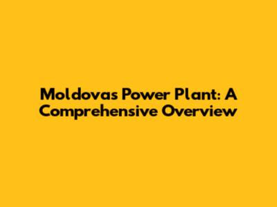 Moldova's Power Plant: A Comprehensive Overview