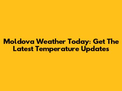 Moldova Weather Today: Get The Latest Temperature Updates