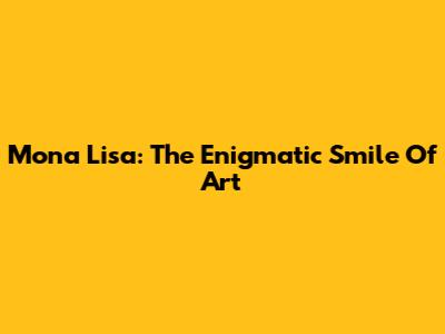 Mona Lisa: The Enigmatic Smile Of Art