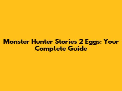 Monster Hunter Stories 2 Eggs: Your Complete Guide