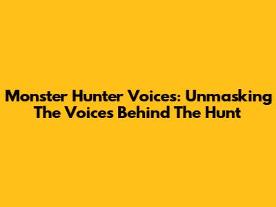 Monster Hunter Voices: Unmasking The Voices Behind The Hunt
