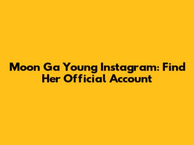 Moon Ga Young Instagram: Find Her Official Account