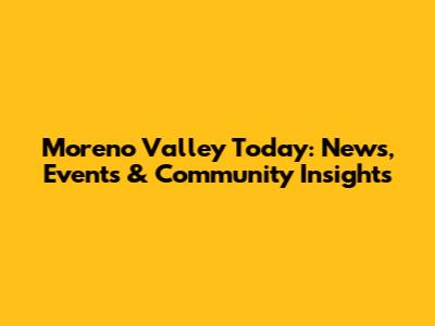 Moreno Valley Today: News, Events & Community Insights
