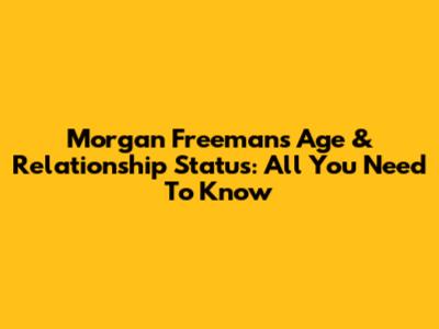 Morgan Freeman's Age & Relationship Status: All You Need To Know