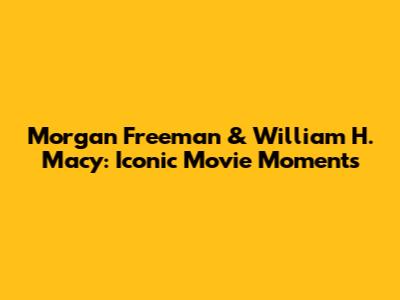 Morgan Freeman & William H. Macy: Iconic Movie Moments