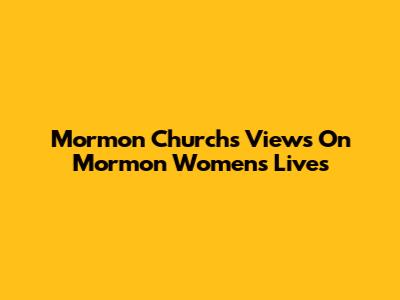 Mormon Church's Views On Mormon Women's Lives