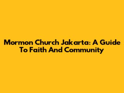 Mormon Church Jakarta: A Guide To Faith And Community