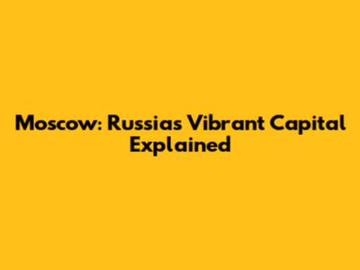 Moscow: Russia's Vibrant Capital Explained