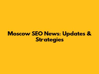 Moscow SEO News: Updates & Strategies