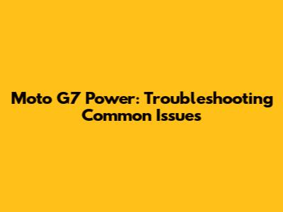 Moto G7 Power: Troubleshooting Common Issues