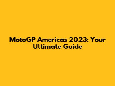 MotoGP Americas 2023: Your Ultimate Guide