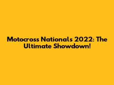 Motocross Nationals 2022: The Ultimate Showdown!