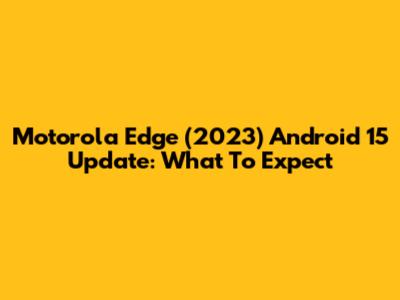 Motorola Edge (2023) Android 15 Update: What To Expect