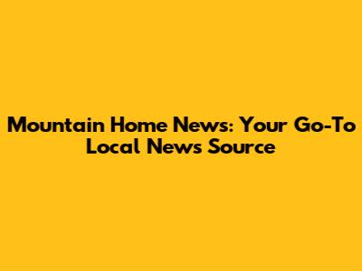 Mountain Home News: Your Go-To Local News Source
