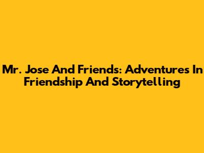 Mr. Jose And Friends: Adventures In Friendship And Storytelling