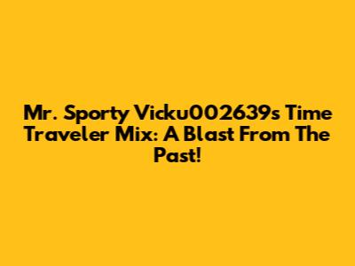 Mr. Sporty Vicku002639's Time Traveler Mix: A Blast From The Past!