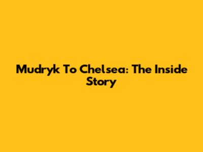 Mudryk To Chelsea: The Inside Story