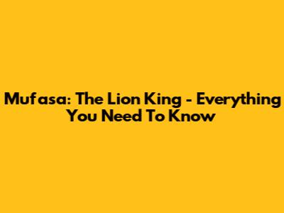 Mufasa: The Lion King - Everything You Need To Know