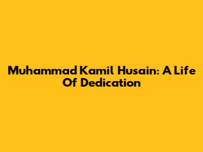 Muhammad Kamil Husain: A Life Of Dedication