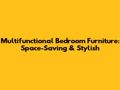 Multifunctional Bedroom Furniture: Space-Saving & Stylish