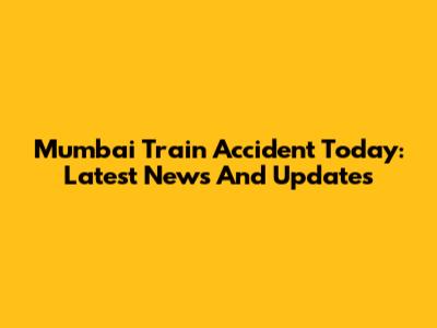 Mumbai Train Accident Today: Latest News And Updates
