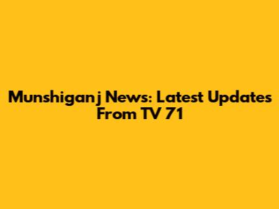 Munshiganj News: Latest Updates From TV 71