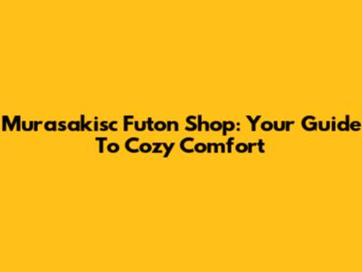 Murasakisc Futon Shop: Your Guide To Cozy Comfort