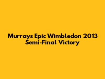 Murray's Epic Wimbledon 2013 Semi-Final Victory
