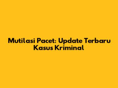 Mutilasi Pacet: Update Terbaru Kasus Kriminal
